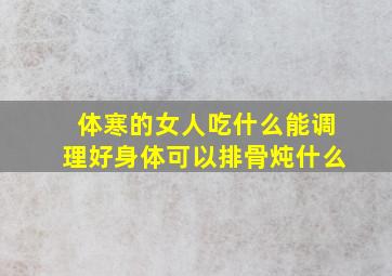 体寒的女人吃什么能调理好身体可以排骨炖什么