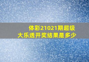 体彩21021期超级大乐透开奖结果是多少