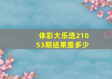 体彩大乐透21053期结果是多少