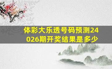 体彩大乐透号码预测24026期开奖结果是多少