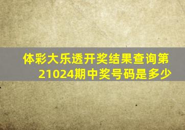 体彩大乐透开奖结果查询第21024期中奖号码是多少