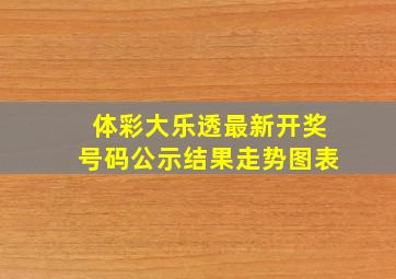 体彩大乐透最新开奖号码公示结果走势图表