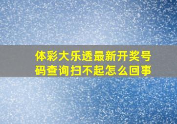 体彩大乐透最新开奖号码查询扫不起怎么回事