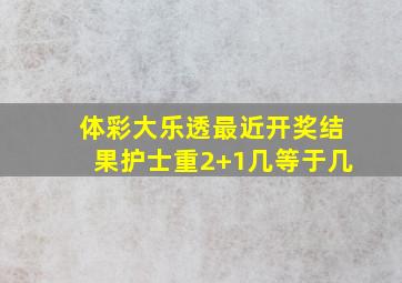 体彩大乐透最近开奖结果护士重2+1几等于几