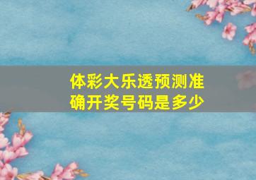 体彩大乐透预测准确开奖号码是多少