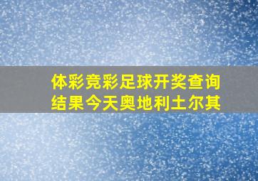 体彩竞彩足球开奖查询结果今天奥地利土尔其