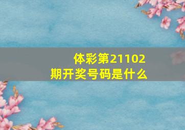 体彩第21102期开奖号码是什么