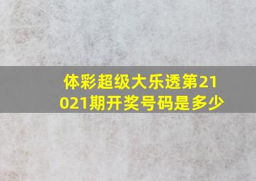 体彩超级大乐透第21021期开奖号码是多少