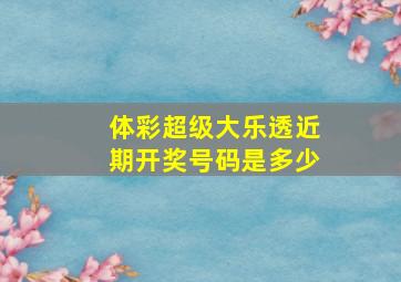 体彩超级大乐透近期开奖号码是多少