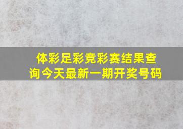 体彩足彩竞彩赛结果查询今天最新一期开奖号码