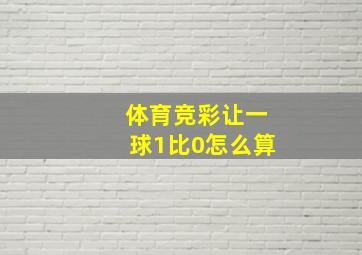 体育竞彩让一球1比0怎么算