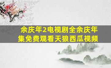 余庆年2电视剧全余庆年集免费观看天狼西瓜视频