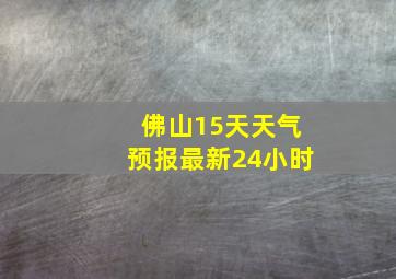 佛山15天天气预报最新24小时