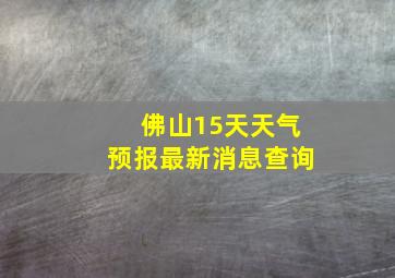 佛山15天天气预报最新消息查询