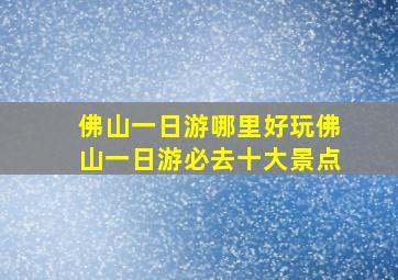 佛山一日游哪里好玩佛山一日游必去十大景点