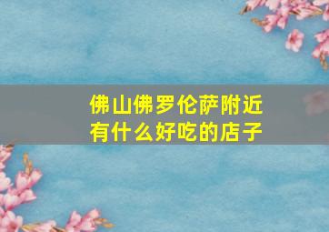 佛山佛罗伦萨附近有什么好吃的店子