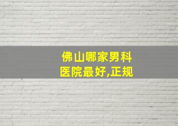 佛山哪家男科医院最好,正规