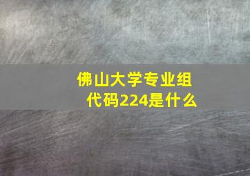 佛山大学专业组代码224是什么