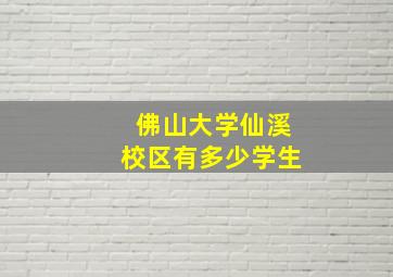 佛山大学仙溪校区有多少学生