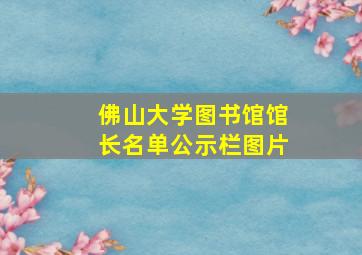 佛山大学图书馆馆长名单公示栏图片