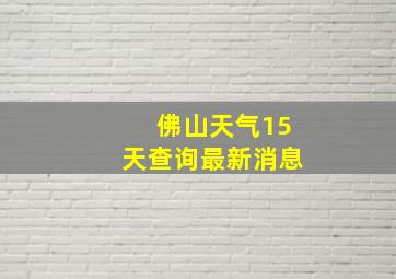 佛山天气15天查询最新消息