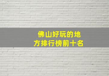 佛山好玩的地方排行榜前十名