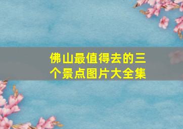 佛山最值得去的三个景点图片大全集