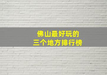 佛山最好玩的三个地方排行榜