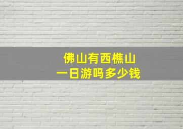 佛山有西樵山一日游吗多少钱