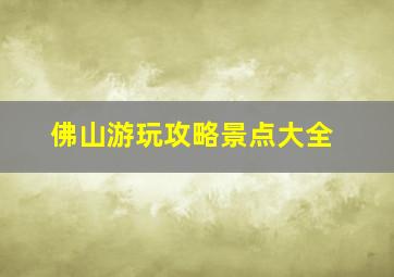 佛山游玩攻略景点大全