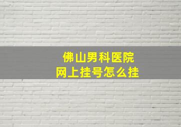 佛山男科医院网上挂号怎么挂