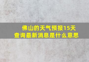 佛山的天气预报15天查询最新消息是什么意思