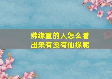 佛缘重的人怎么看出来有没有仙缘呢