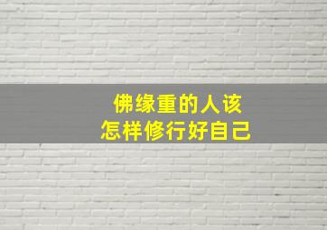 佛缘重的人该怎样修行好自己