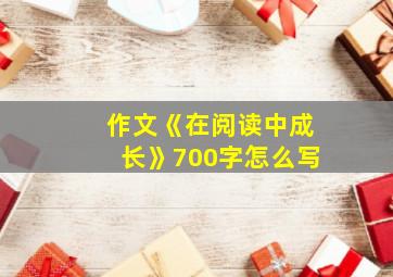 作文《在阅读中成长》700字怎么写