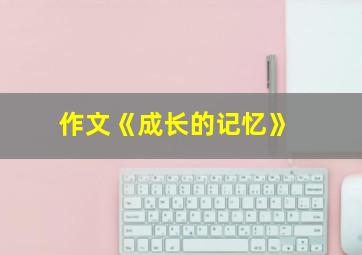 作文《成长的记忆》