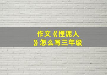 作文《捏泥人》怎么写三年级