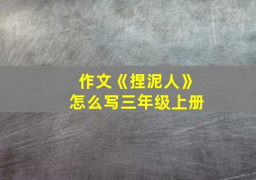 作文《捏泥人》怎么写三年级上册