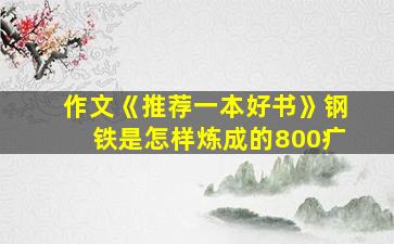 作文《推荐一本好书》钢铁是怎样炼成的800疒