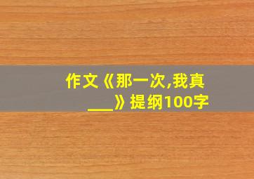 作文《那一次,我真___》提纲100字