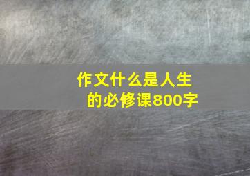 作文什么是人生的必修课800字