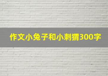 作文小兔子和小刺猬300字