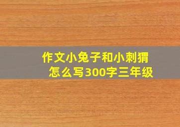 作文小兔子和小刺猬怎么写300字三年级