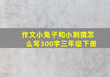 作文小兔子和小刺猬怎么写300字三年级下册