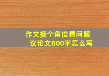 作文换个角度看问题议论文800字怎么写