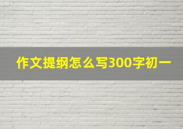 作文提纲怎么写300字初一