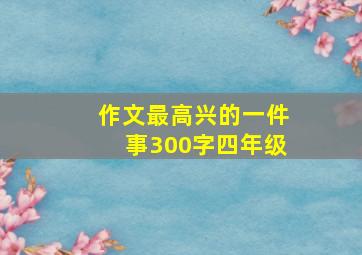 作文最高兴的一件事300字四年级