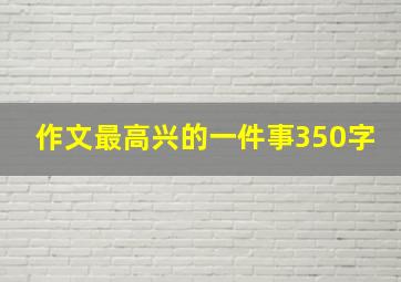 作文最高兴的一件事350字