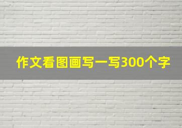 作文看图画写一写300个字