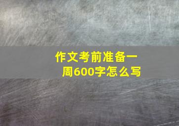 作文考前准备一周600字怎么写